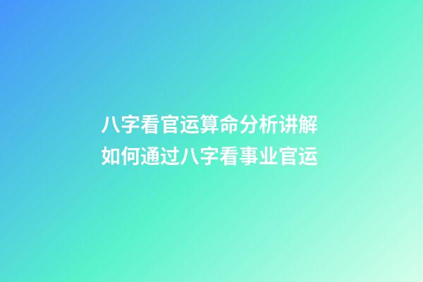 八字看官运算命分析讲解 如何通过八字看事业官运